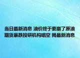 當(dāng)日最新消息 油價終于要崩了原油期貨暴跌投研機構(gòu)唱空 揭最新消息