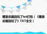 暖妻總裁別玩了txt打包（《暖妻總裁別玩了》TXT全文）