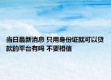 當日最新消息 只用身份證就可以貸款的平臺有嗎 不要相信