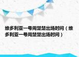 維多利亞一號周楚楚出場時間（維多利亞一號周楚楚出場時間）