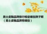 男士皮鞋品牌排行榜是哪些牌子呢（男士皮鞋品牌有哪些）