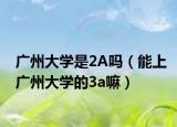 廣州大學(xué)是2A嗎（能上廣州大學(xué)的3a嘛）