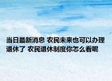 當日最新消息 農(nóng)民未來也可以辦理退休了 農(nóng)民退休制度你怎么看呢