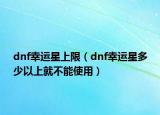 dnf幸運(yùn)星上限（dnf幸運(yùn)星多少以上就不能使用）