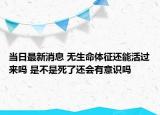 當(dāng)日最新消息 無生命體征還能活過來嗎 是不是死了還會有意識嗎