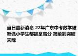 當(dāng)日最新消息 22年廣東中考數(shù)學(xué)被嘲諷小學(xué)生都能拿高分 簡單到突破天際