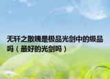 無軒之散魄是極品光劍中的級(jí)品嗎（最好的光劍嗎）