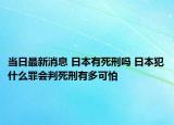 當(dāng)日最新消息 日本有死刑嗎 日本犯什么罪會判死刑有多可怕