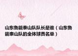 山東魯能泰山隊(duì)隊(duì)長(zhǎng)是誰(shuí)（山東魯能泰山隊(duì)的全體球員名單）