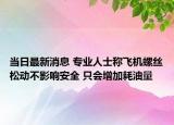 當(dāng)日最新消息 專業(yè)人士稱飛機(jī)螺絲松動(dòng)不影響安全 只會增加耗油量