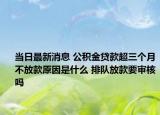 當(dāng)日最新消息 公積金貸款超三個月不放款原因是什么 排隊放款要審核嗎