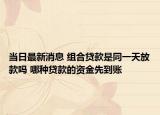 當(dāng)日最新消息 組合貸款是同一天放款嗎 哪種貸款的資金先到賬