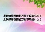 上聯(lián)綿綿春雨潤萬物下聯(lián)怎么對（上聯(lián)綿綿春雨潤萬物下聯(lián)是什么）