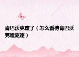 肯巴沃克廢了（怎么看待肯巴沃克遭驅(qū)逐）