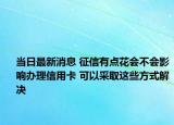 當日最新消息 征信有點花會不會影響辦理信用卡 可以采取這些方式解決