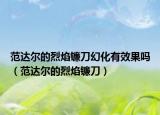 范達(dá)爾的烈焰鐮刀幻化有效果嗎（范達(dá)爾的烈焰鐮刀）