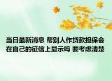 當(dāng)日最新消息 幫別人作貸款擔(dān)保會(huì)在自己的征信上顯示嗎 要考慮清楚