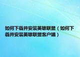 如何下載并安裝英雄聯(lián)盟（如何下載并安裝英雄聯(lián)盟客戶端）
