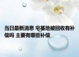當日最新消息 宅基地被回收有補償嗎 主要有哪些補償