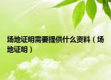 場地證明需要提供什么資料（場地證明）