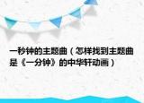 一秒鐘的主題曲（怎樣找到主題曲是《一分鐘》的中華軒動(dòng)畫）