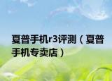 夏普手機(jī)r3評測（夏普手機(jī)專賣店）