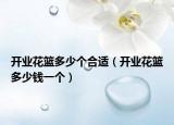 開(kāi)業(yè)花籃多少個(gè)合適（開(kāi)業(yè)花籃多少錢一個(gè)）