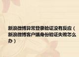 新浪微博異常登錄驗(yàn)證沒(méi)有反應(yīng)（新浪微博客戶端身份驗(yàn)證失敗怎么辦）