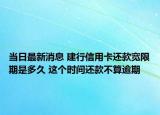 當(dāng)日最新消息 建行信用卡還款寬限期是多久 這個(gè)時(shí)間還款不算逾期