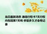 當(dāng)日最新消息 通信行程卡7天行程內(nèi)包括第7天嗎 停留多久才會有記錄
