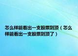 怎么樣能看出一支股票到頂（怎么樣能看出一支股票到頂了）