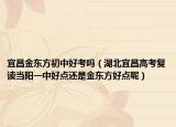 宜昌金東方初中好考嗎（湖北宜昌高考復(fù)讀當(dāng)陽(yáng)一中好點(diǎn)還是金東方好點(diǎn)呢）