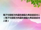 海子生前極為熱愛(ài)的德國(guó)古典浪漫派詩(shī)人（海子生前極為熱愛(ài)的德國(guó)古典浪漫派詩(shī)人是）