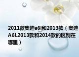2011款奧迪a6l和2013款（奧迪A6L2013款和2014款的區(qū)別在哪里）