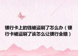 銀行卡上的錢(qián)被盜刷了怎么辦（銀行卡被盜刷了該怎么讓銀行全賠）