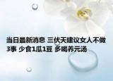 當日最新消息 三伏天建議女人不做3事 少食1瓜1豆 多喝養(yǎng)元湯