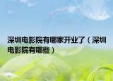深圳電影院有哪家開(kāi)業(yè)了（深圳電影院有哪些）
