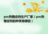 pvc熱穩(wěn)定劑生產(chǎn)廠家（pvc熱穩(wěn)定劑的種類有哪些）
