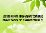 當(dāng)日最新消息 乘客被的哥言語騷擾跳車警方通報(bào) 女子被騷擾過程曝光