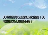 天書(shū)奇談怎么獲得萬(wàn)化蜜露（天書(shū)奇談怎么獲得小熊）