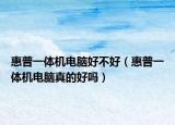惠普一體機電腦好不好（惠普一體機電腦真的好嗎）