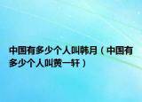 中國有多少個人叫韓月（中國有多少個人叫黃一軒）