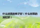 什么材質(zhì)的梳子好（什么材質(zhì)的浴缸好）