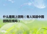 什么是網(wǎng)上團購（有人知道中國團購在線嗎）