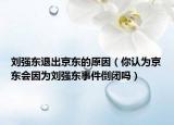 劉強(qiáng)東退出京東的原因（你認(rèn)為京東會因?yàn)閯?qiáng)東事件倒閉嗎）