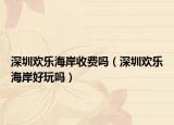 深圳歡樂(lè)海岸收費(fèi)嗎（深圳歡樂(lè)海岸好玩嗎）