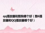 qq播放器和酷狗哪個(gè)好（酷6播放器和QQ播放器哪個(gè)好）