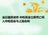 當(dāng)日最新消息 中槍后會立即死亡嗎 人中槍后會馬上斃命嗎
