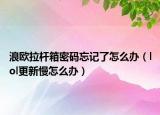 浪歐拉桿箱密碼忘記了怎么辦（lol更新慢怎么辦）