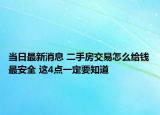 當日最新消息 二手房交易怎么給錢最安全 這4點一定要知道